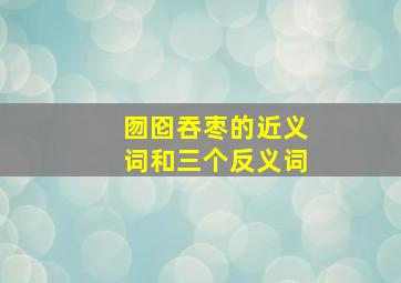 囫囵吞枣的近义词和三个反义词