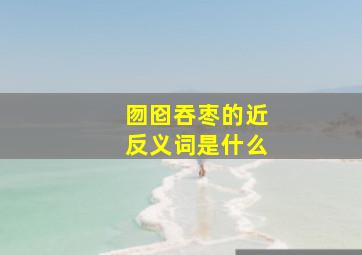 囫囵吞枣的近反义词是什么