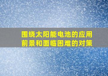 围绕太阳能电池的应用前景和面临困难的对策