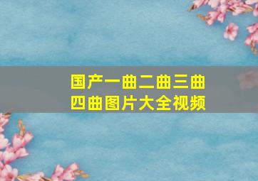 国产一曲二曲三曲四曲图片大全视频