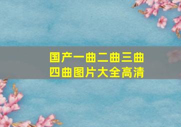 国产一曲二曲三曲四曲图片大全高清