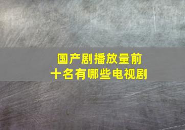 国产剧播放量前十名有哪些电视剧