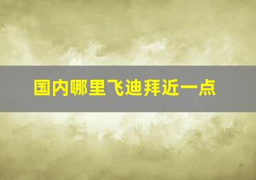 国内哪里飞迪拜近一点