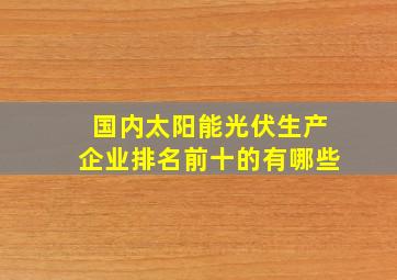 国内太阳能光伏生产企业排名前十的有哪些