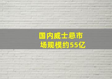 国内威士忌市场规模约55亿