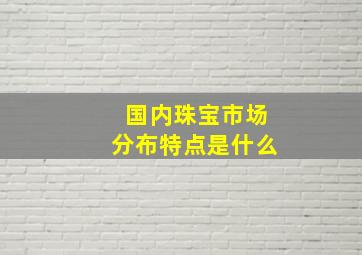 国内珠宝市场分布特点是什么