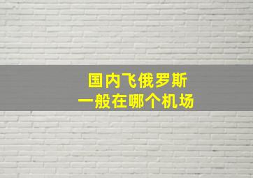 国内飞俄罗斯一般在哪个机场