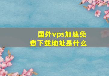 国外vps加速免费下载地址是什么