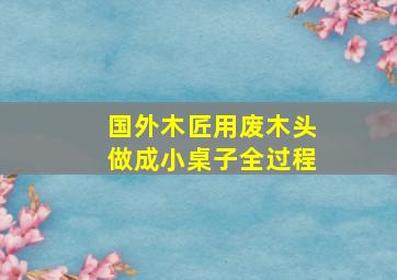 国外木匠用废木头做成小桌子全过程