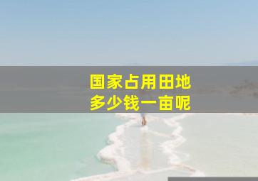 国家占用田地多少钱一亩呢