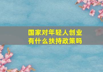 国家对年轻人创业有什么扶持政策吗