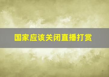 国家应该关闭直播打赏