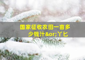 国家征收农田一亩多少钱汁∨丫匕