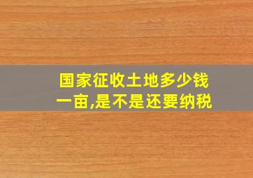 国家征收土地多少钱一亩,是不是还要纳税