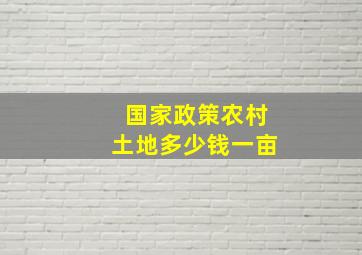 国家政策农村土地多少钱一亩