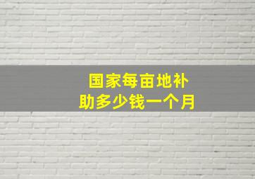 国家每亩地补助多少钱一个月