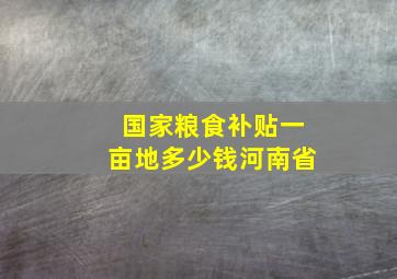 国家粮食补贴一亩地多少钱河南省