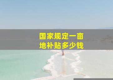 国家规定一亩地补贴多少钱