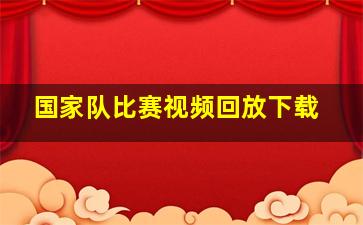 国家队比赛视频回放下载