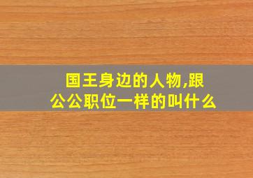 国王身边的人物,跟公公职位一样的叫什么