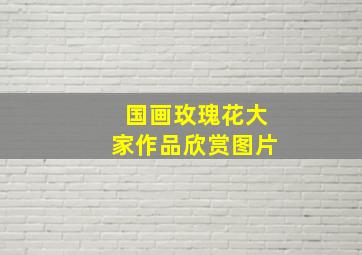 国画玫瑰花大家作品欣赏图片