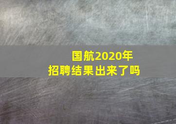 国航2020年招聘结果出来了吗