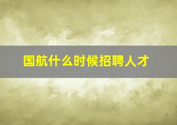 国航什么时候招聘人才