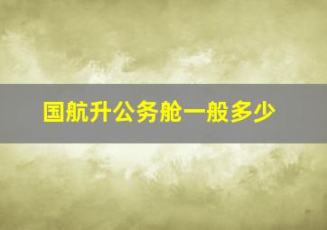 国航升公务舱一般多少