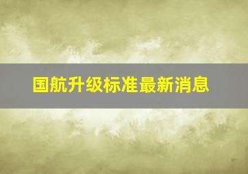 国航升级标准最新消息