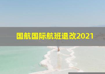 国航国际航班退改2021