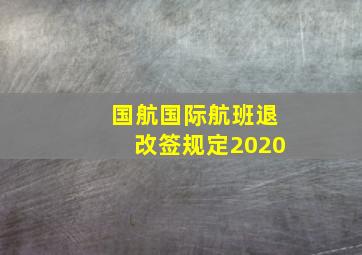 国航国际航班退改签规定2020