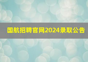 国航招聘官网2024录取公告