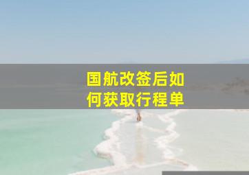 国航改签后如何获取行程单