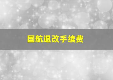 国航退改手续费