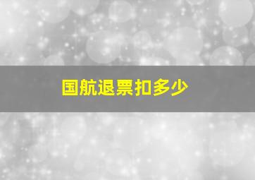 国航退票扣多少