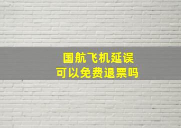 国航飞机延误可以免费退票吗