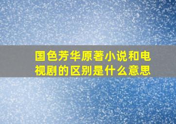 国色芳华原著小说和电视剧的区别是什么意思