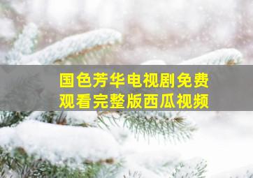 国色芳华电视剧免费观看完整版西瓜视频