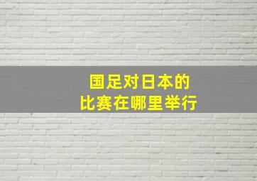 国足对日本的比赛在哪里举行