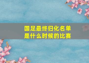 国足最终归化名单是什么时候的比赛