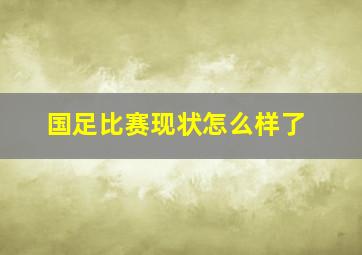 国足比赛现状怎么样了