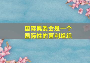 国际奥委会是一个国际性的营利组织