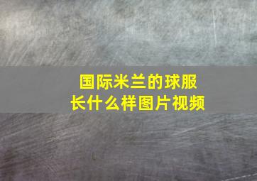 国际米兰的球服长什么样图片视频