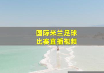 国际米兰足球比赛直播视频