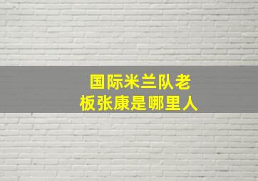 国际米兰队老板张康是哪里人