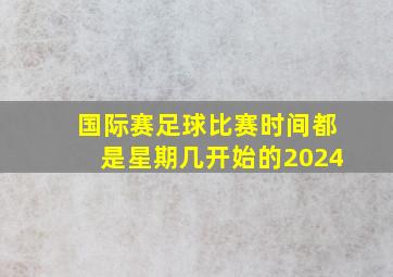 国际赛足球比赛时间都是星期几开始的2024