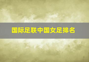 国际足联中国女足排名