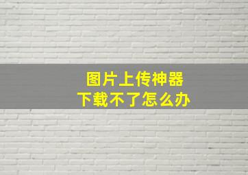 图片上传神器下载不了怎么办