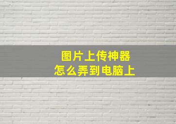 图片上传神器怎么弄到电脑上