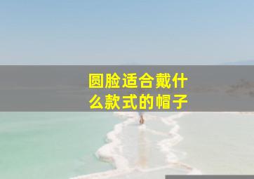 圆脸适合戴什么款式的帽子